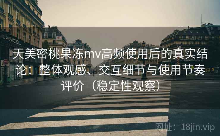 天美密桃果冻mv高频使用后的真实结论：整体观感、交互细节与使用节奏评价（稳定性观察）