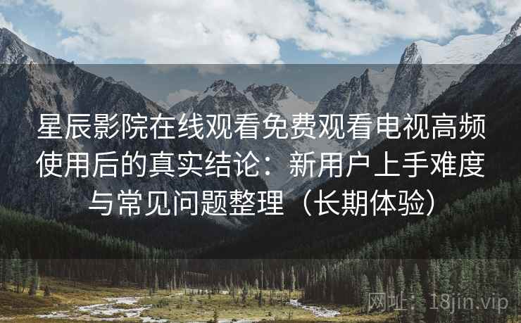 星辰影院在线观看免费观看电视高频使用后的真实结论:新用户上手难度与常见问题整理(长期体验) 星辰影院在线观看免费观看电视高频使用后的真实结论:新用户上手难度与常见问题整理(长期体验)