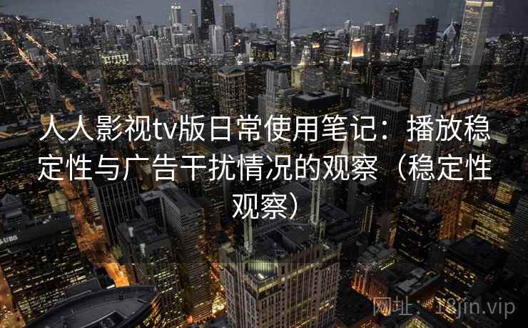 人人影视tv版日常使用笔记：播放稳定性与广告干扰情况的观察（稳定性观察）