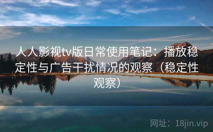 人人影视tv版日常使用笔记：播放稳定性与广告干扰情况的观察（稳定性观察）