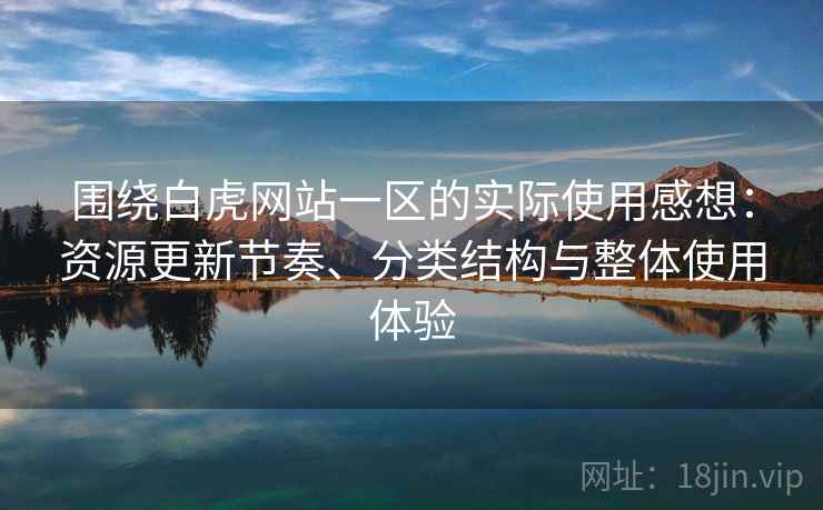 围绕白虎网站一区的实际使用感想:资源更新节奏、分类结构与整体使用体验 围绕白虎网站一区的实际使用感想:资源更新节奏、分类结构与整体使用体验