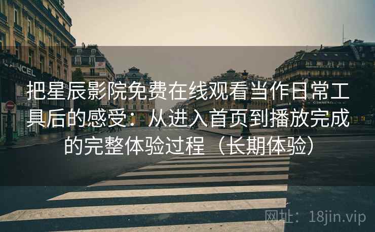 把星辰影院免费在线观看当作日常工具后的感受:从进入首页到播放完成的完整体验过程(长期体验) 把星辰影院免费在线观看当作日常工具后的感受:从进入首页到播放完成的完整体验过程(长期体验)