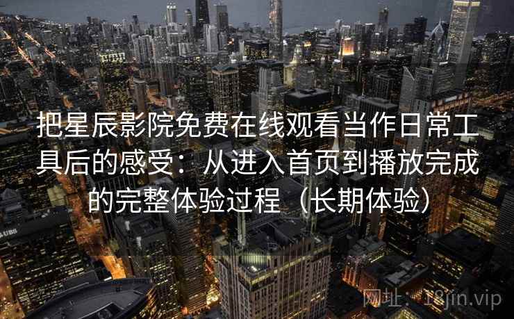 把星辰影院免费在线观看当作日常工具后的感受:从进入首页到播放完成的完整体验过程(长期体验) 把星辰影院免费在线观看当作日常工具后的感受:从进入首页到播放完成的完整体验过程(长期体验)