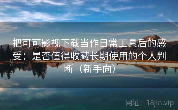 把可可影视下载当作日常工具后的感受：是否值得收藏长期使用的个人判断（新手向）