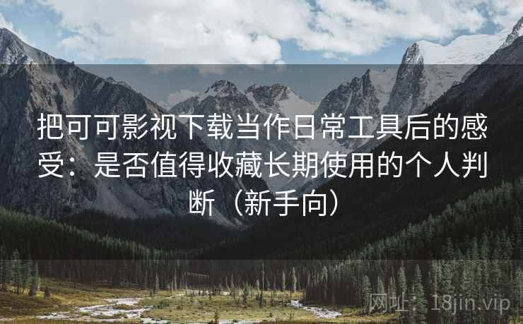 把可可影视下载当作日常工具后的感受：是否值得收藏长期使用的个人判断（新手向）