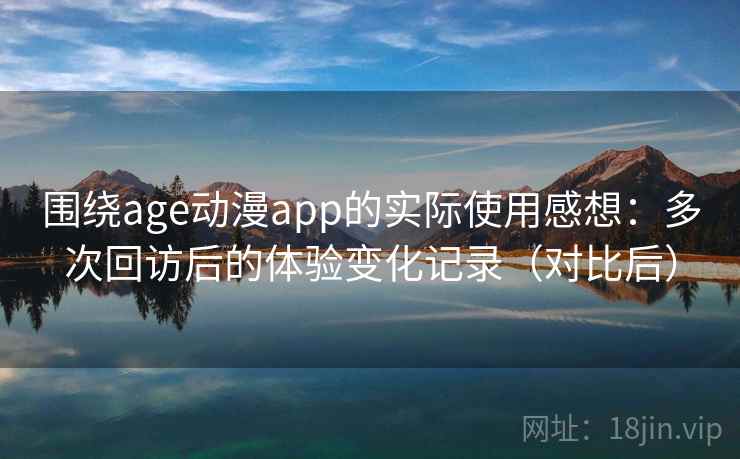 围绕age动漫app的实际使用感想:多次回访后的体验变化记录(对比后) 围绕age动漫app的实际使用感想:多次回访后的体验变化记录(对比后)