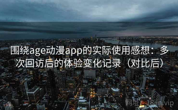 围绕age动漫app的实际使用感想:多次回访后的体验变化记录(对比后) 围绕age动漫app的实际使用感想:多次回访后的体验变化记录(对比后)