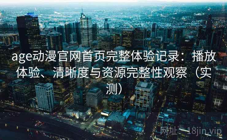 age动漫官网首页完整体验记录:播放体验、清晰度与资源完整性观察(实测) age动漫官网首页完整体验记录:播放体验、清晰度与资源完整性观察(实测)