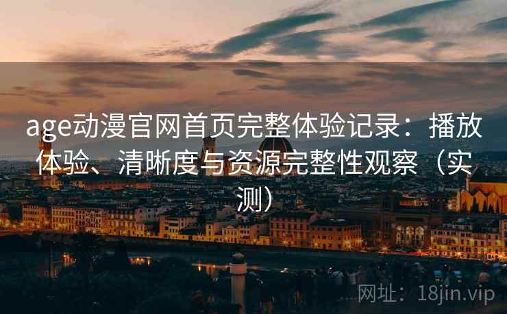 age动漫官网首页完整体验记录:播放体验、清晰度与资源完整性观察(实测) age动漫官网首页完整体验记录:播放体验、清晰度与资源完整性观察(实测)