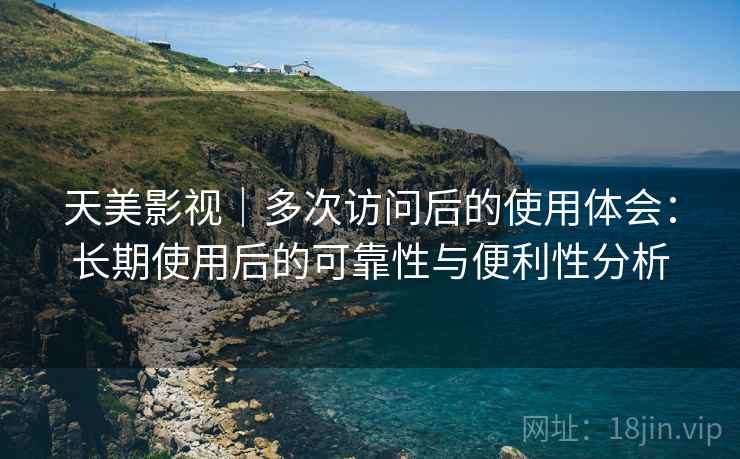 天美影视|多次访问后的使用体会:长期使用后的可靠性与便利性分析 天美影视|多次访问后的使用体会:长期使用后的可靠性与便利性分析