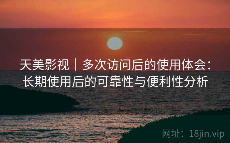 天美影视|多次访问后的使用体会:长期使用后的可靠性与便利性分析 天美影视|多次访问后的使用体会:长期使用后的可靠性与便利性分析