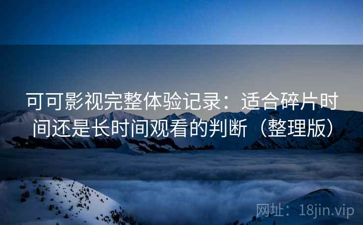 可可影视完整体验记录：适合碎片时间还是长时间观看的判断（整理版）