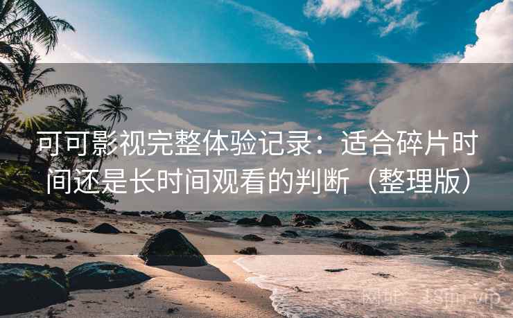 可可影视完整体验记录：适合碎片时间还是长时间观看的判断（整理版）