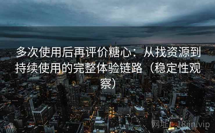 多次使用后再评价糖心:从找资源到持续使用的完整体验链路(稳定性观察) 多次使用后再评价糖心:从找资源到持续使用的完整体验链路(稳定性观察)