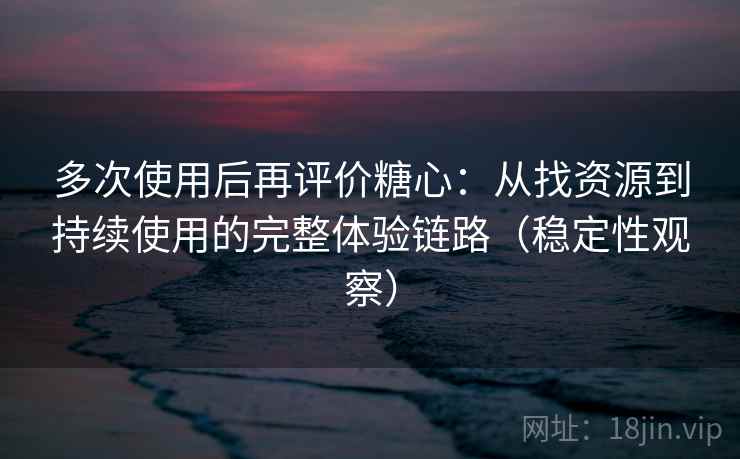 多次使用后再评价糖心:从找资源到持续使用的完整体验链路(稳定性观察) 多次使用后再评价糖心:从找资源到持续使用的完整体验链路(稳定性观察)