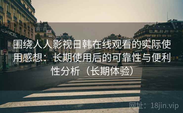 围绕人人影视日韩在线观看的实际使用感想：长期使用后的可靠性与便利性分析（长期体验）