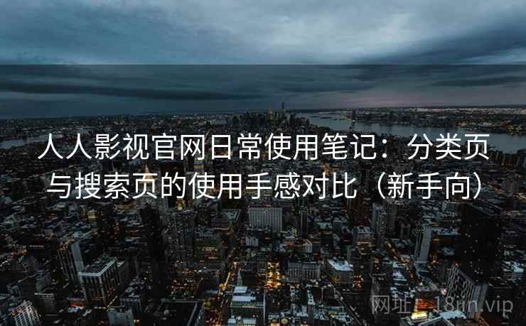 人人影视官网日常使用笔记：分类页与搜索页的使用手感对比（新手向）