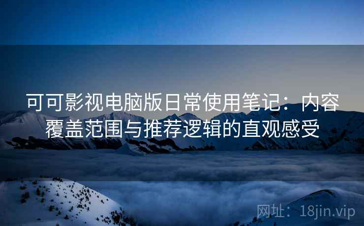 可可影视电脑版日常使用笔记:内容覆盖范围与推荐逻辑的直观感受 可可影视电脑版日常使用笔记:内容覆盖范围与推荐逻辑的直观感受