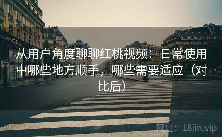 从用户角度聊聊红桃视频:日常使用中哪些地方顺手,哪些需要适应(对比后) 从用户角度聊聊红桃视频:日常使用中哪些地方顺手,哪些需要适应(对比后)