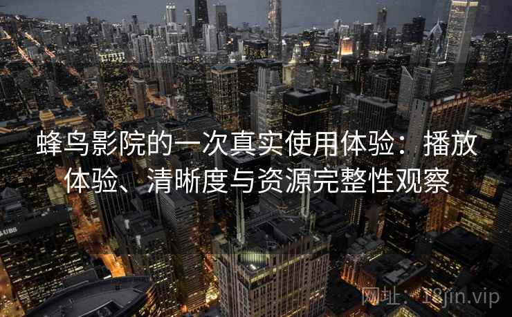 蜂鸟影院的一次真实使用体验：播放体验、清晰度与资源完整性观察