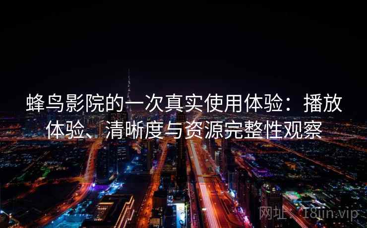 蜂鸟影院的一次真实使用体验：播放体验、清晰度与资源完整性观察