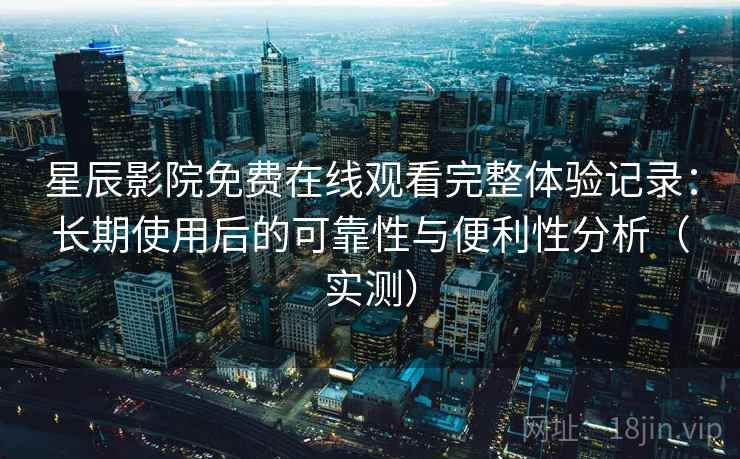 星辰影院免费在线观看完整体验记录：长期使用后的可靠性与便利性分析（实测）