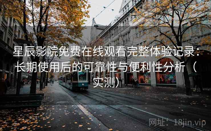 星辰影院免费在线观看完整体验记录：长期使用后的可靠性与便利性分析（实测）