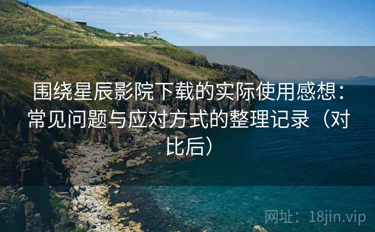 围绕星辰影院下载的实际使用感想:常见问题与应对方式的整理记录(对比后) 围绕星辰影院下载的实际使用感想:常见问题与应对方式的整理记录(对比后)