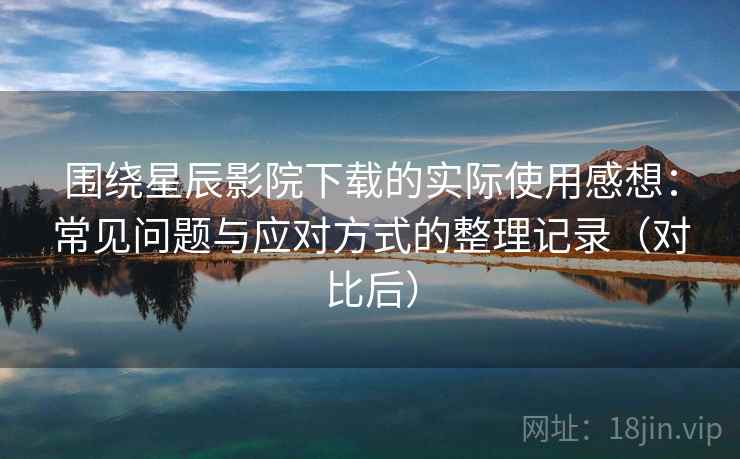围绕星辰影院下载的实际使用感想:常见问题与应对方式的整理记录(对比后) 围绕星辰影院下载的实际使用感想:常见问题与应对方式的整理记录(对比后)