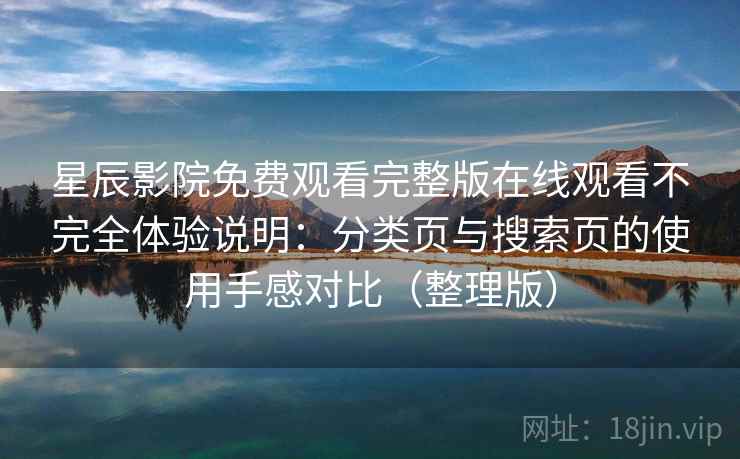 星辰影院免费观看完整版在线观看不完全体验说明:分类页与搜索页的使用手感对比(整理版) 星辰影院免费观看完整版在线观看不完全体验说明:分类页与搜索页的使用手感对比(整理版)