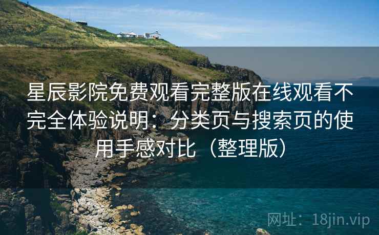 星辰影院免费观看完整版在线观看不完全体验说明:分类页与搜索页的使用手感对比(整理版) 星辰影院免费观看完整版在线观看不完全体验说明:分类页与搜索页的使用手感对比(整理版)
