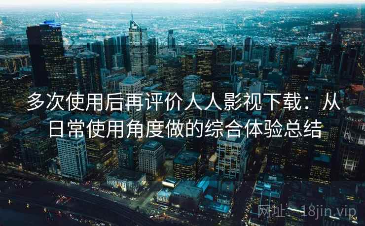 多次使用后再评价人人影视下载:从日常使用角度做的综合体验总结 多次使用后再评价人人影视下载:从日常使用角度做的综合体验总结