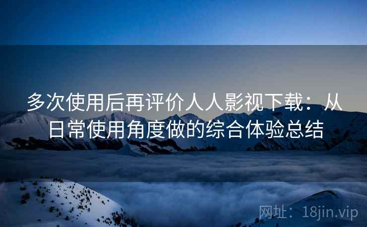多次使用后再评价人人影视下载:从日常使用角度做的综合体验总结 多次使用后再评价人人影视下载:从日常使用角度做的综合体验总结