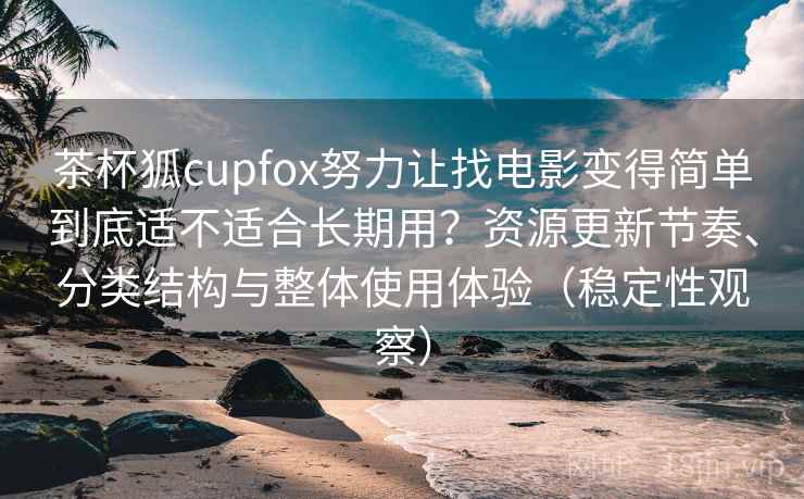 茶杯狐cupfox努力让找电影变得简单到底适不适合长期用?资源更新节奏、分类结构与整体使用体验(稳定性观察) 茶杯狐cupfox努力让找电影变得简单到底适不适合长期用?资源更新节奏、分类结构与整体使用体验(稳定性观察)