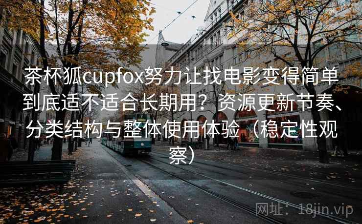 茶杯狐cupfox努力让找电影变得简单到底适不适合长期用?资源更新节奏、分类结构与整体使用体验(稳定性观察) 茶杯狐cupfox努力让找电影变得简单到底适不适合长期用?资源更新节奏、分类结构与整体使用体验(稳定性观察)