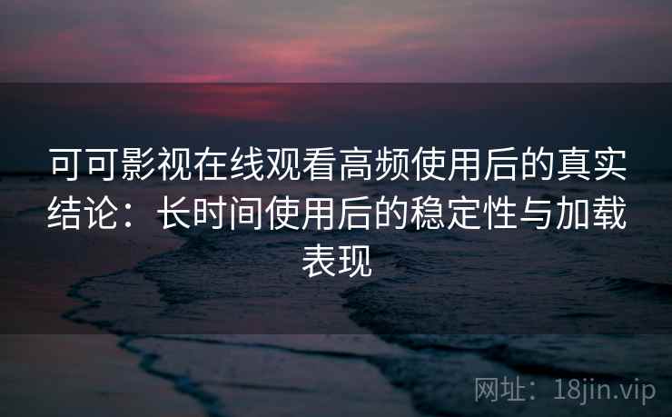 可可影视在线观看高频使用后的真实结论:长时间使用后的稳定性与加载表现 可可影视在线观看高频使用后的真实结论:长时间使用后的稳定性与加载表现