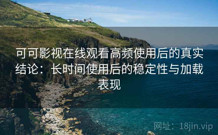 可可影视在线观看高频使用后的真实结论:长时间使用后的稳定性与加载表现 可可影视在线观看高频使用后的真实结论:长时间使用后的稳定性与加载表现