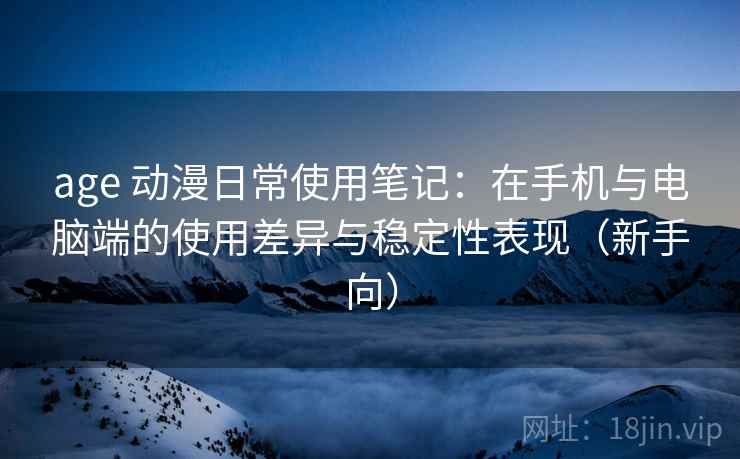 age 动漫日常使用笔记:在手机与电脑端的使用差异与稳定性表现(新手向) age 动漫日常使用笔记:在手机与电脑端的使用差异与稳定性表现(新手向)