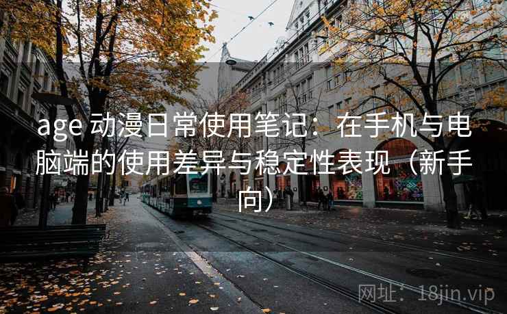 age 动漫日常使用笔记:在手机与电脑端的使用差异与稳定性表现(新手向) age 动漫日常使用笔记:在手机与电脑端的使用差异与稳定性表现(新手向)