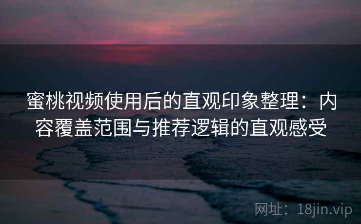 蜜桃视频使用后的直观印象整理：内容覆盖范围与推荐逻辑的直观感受