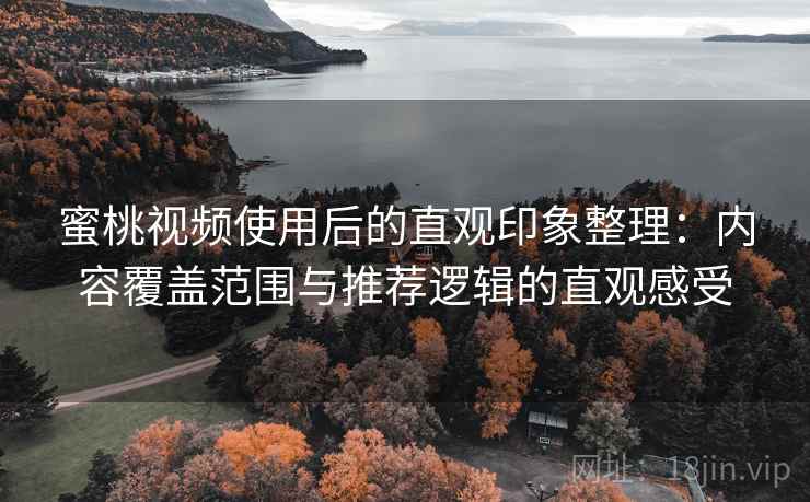 蜜桃视频使用后的直观印象整理：内容覆盖范围与推荐逻辑的直观感受