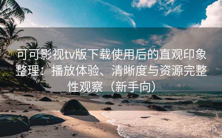 可可影视tv版下载使用后的直观印象整理:播放体验、清晰度与资源完整性观察(新手向) 可可影视tv版下载使用后的直观印象整理:播放体验、清晰度与资源完整性观察(新手向)
