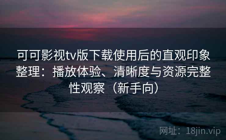 可可影视tv版下载使用后的直观印象整理:播放体验、清晰度与资源完整性观察(新手向) 可可影视tv版下载使用后的直观印象整理:播放体验、清晰度与资源完整性观察(新手向)