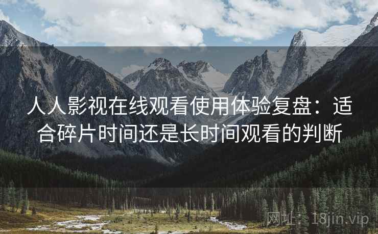 人人影视在线观看使用体验复盘:适合碎片时间还是长时间观看的判断 人人影视在线观看使用体验复盘:适合碎片时间还是长时间观看的判断
