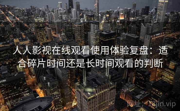 人人影视在线观看使用体验复盘:适合碎片时间还是长时间观看的判断 人人影视在线观看使用体验复盘:适合碎片时间还是长时间观看的判断