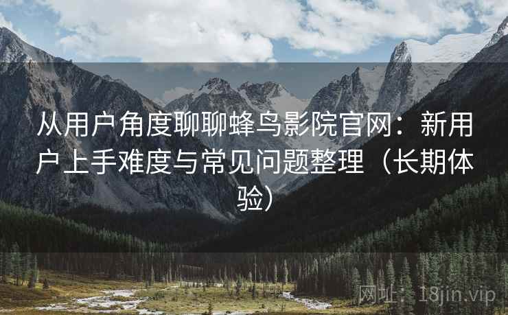 从用户角度聊聊蜂鸟影院官网:新用户上手难度与常见问题整理(长期体验) 从用户角度聊聊蜂鸟影院官网:新用户上手难度与常见问题整理(长期体验)