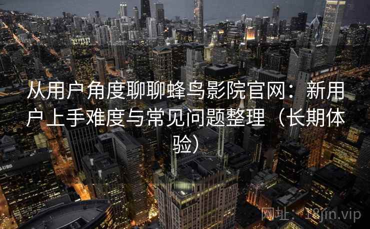 从用户角度聊聊蜂鸟影院官网:新用户上手难度与常见问题整理(长期体验) 从用户角度聊聊蜂鸟影院官网:新用户上手难度与常见问题整理(长期体验)