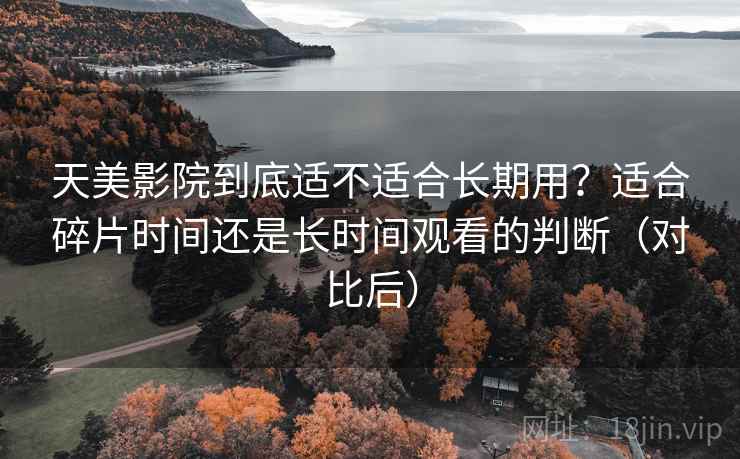 天美影院到底适不适合长期用?适合碎片时间还是长时间观看的判断(对比后) 天美影院到底适不适合长期用?适合碎片时间还是长时间观看的判断(对比后)