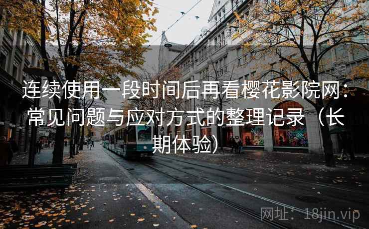 连续使用一段时间后再看樱花影院网:常见问题与应对方式的整理记录(长期体验) 连续使用一段时间后再看樱花影院网:常见问题与应对方式的整理记录(长期体验)