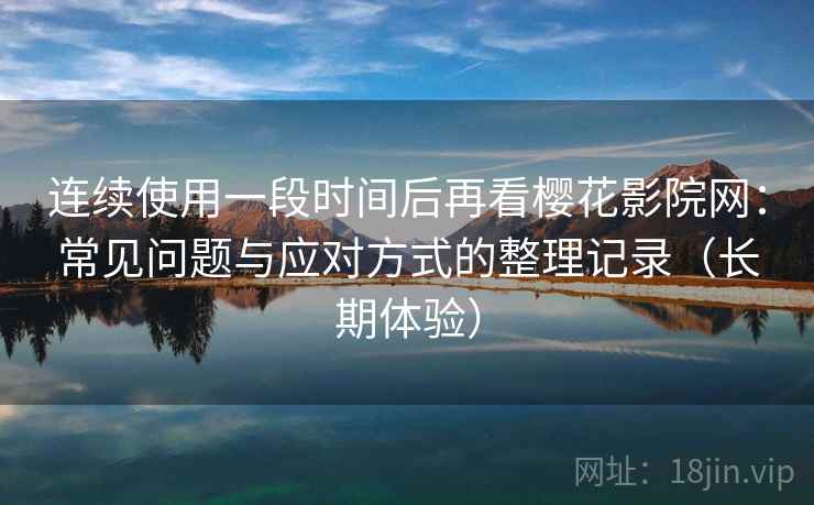连续使用一段时间后再看樱花影院网:常见问题与应对方式的整理记录(长期体验) 连续使用一段时间后再看樱花影院网:常见问题与应对方式的整理记录(长期体验)